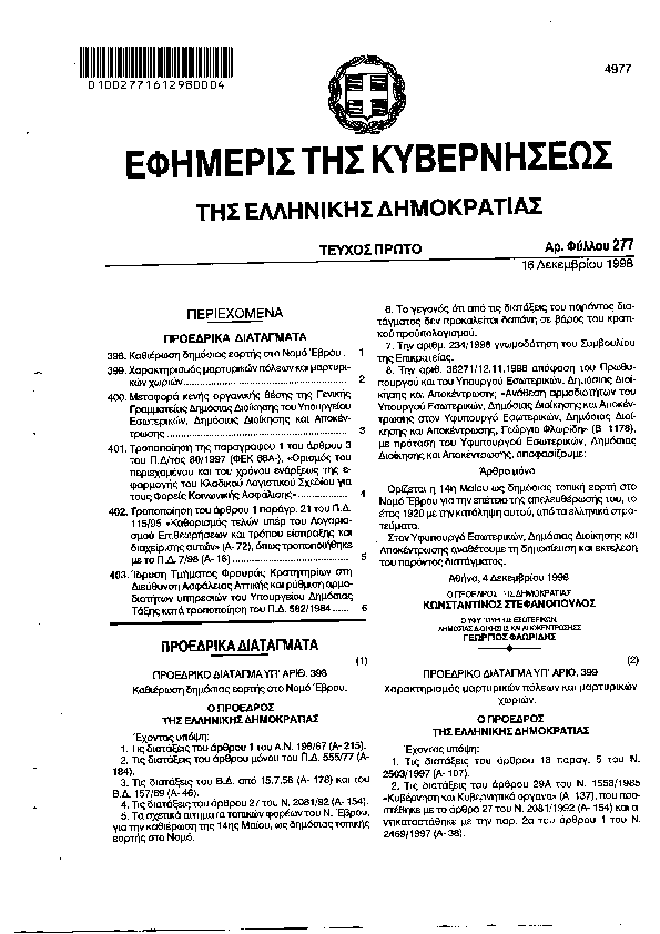 Πρώτη σελίδα του εγγράφου: ΚΑΘΙΕΡΩΣΗ ΔΗΜΟΣΙΑΣ ΕΟΡΤΗΣ ΣΤΟ ΝΟΜΟ ΕΒΡΟΥ------ΧΑΡΑΚΤΗΡΙΣΜΟΣ ΜΑΡΤΥΡΙΚΩΝ ΠΟΛΕΩΝ ΚΑΙ ΜΑΡΤΥΡΙΚΩΝ ΧΩΡΙΩΝ------ΜΕΤΑΦΟΡΑ ΚΕΝΗΣ ΟΡΓΑΝΙΚΗΣ ΘΕΣΗΣ ΤΗΣ ΓΕΝΙΚΗΣ ΓΡΑΜΜΑΤΕΙΑΣ ΔΗΜΟΣΙΑΣ ΔΙΟΙΚΗΣΗΣ ΤΟΥ ΥΠΟΥΡΓΕΙΟΥ ΕΣΩΤΕΡΙΚΩΝ ΔΗΜΟΣΙΑΣ ΔΙΟΙΚΗΣΗΣ ΚΑΙ ΑΠΟΚΕΝΤΡΩΣΗΣ------ΤΡΟΠΟΠΟΙΗΣΗ ΤΗΣ ΠΑΡΑΓΡΑΦΟΥ 1 ΤΟΥ ΑΡΘΡΟΥ 3 ΤΟΥ Π.Δ. 80/1997 ΦΕΚ 68Α ΟΡΙΣΜΟΣ ΤΟΥ ΠΕΡΙΕΧΟΜΕΝΟΥ ΚΑΙ ΤΟΥ ΧΡΟΝΟΥ ΕΝΑΡΞΕΩΣ ΤΗΣ ΕΦΑΡΜΟΓΗΣ ΤΟΥ ΚΛΑΔΙΚΟΥ ΛΟΓΙΣΤΙΚΟΥ ΣΧΕΔΙΟΥ ΓΙΑ ΤΟΥΣ ΦΟΡΕΙΣ ΚΟΙΝΩΝΙΚΗΣ ΑΣΦΑΛΙΣΗΣ------ΤΡΟΠΟΠΟΙΗΣΗ ΤΟΥ ΑΡΘΡΟΥ 1 ΠΑΡ. 21 ΤΟΥ Π.Δ. 115/95 ΚΑΘΟΡΙΣΜΟΣ ΤΕΛΩΝ ΥΠΕΡ ΤΟΥ ΛΟΓΑΡΙΑΣΜΟΥ ΕΠΙΘΕΩΡΗΣΕΩΝ ΚΑΙ ΤΡΟΠΟΥ ΕΙΣΠΡΑΞΗΣ ΚΑΙ ΔΙΑΧΕΙΡΙΣΗΣ Α72 ΟΠΩΣ ΤΡΟΠ/ΚΕ ΜΕ ΤΟ Π.Δ. 7/98 Α 16------ΙΔΡΥΣΗ ΤΜΗΜΑΤΟΣ ΦΡΟΥΡΑΣ ΚΡΑΤΗΤΗΡΙΩΝ ΣΤΗ Δ/ΝΣΗ ΑΣΦΑΛΕΙΑΣ ΑΤΤΙΚΗΣ ΚΑΙ ΡΥΘΜΙΣΗ ΑΡΜΟΔΙΟΤΗΤΩΝ ΥΠΗΡΕΣΙΩΝ ΤΟΥ ΥΠΟΥΡΓΕΙΟΥ ΔΗΜ.ΤΑΞΗΣ ΚΑΤΑ ΤΡΟΠΟΠΟΙΗΣΗ ΤΟΥ ΠΔ 582/84